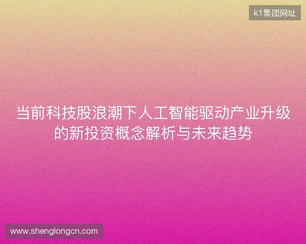当前科技股浪潮下人工智能驱动产业升级的新投资概念解析与未来趋势 当前科技股浪潮下人工智能驱动产业升级的新投资概念解析与未来趋势