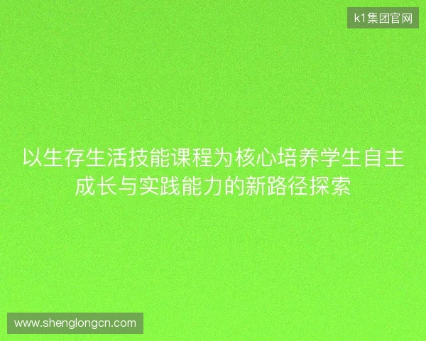 以生存生活技能课程为核心培养学生自主成长与实践能力的新路径探索