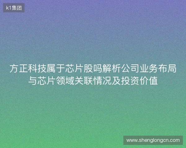 方正科技属于芯片股吗解析公司业务布局与芯片领域关联情况及投资价值 方正科技属于芯片股吗解析公司业务布局与芯片领域关联情况及投资价值
