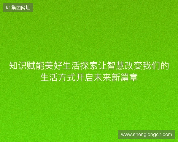 知识赋能美好生活探索让智慧改变我们的生活方式开启未来新篇章