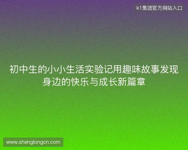 初中生的小小生活实验记用趣味故事发现身边的快乐与成长新篇章
