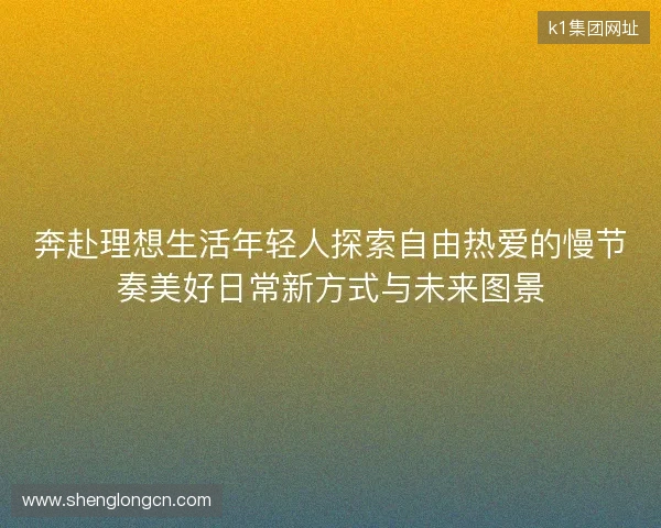 奔赴理想生活年轻人探索自由热爱的慢节奏美好日常新方式与未来图景