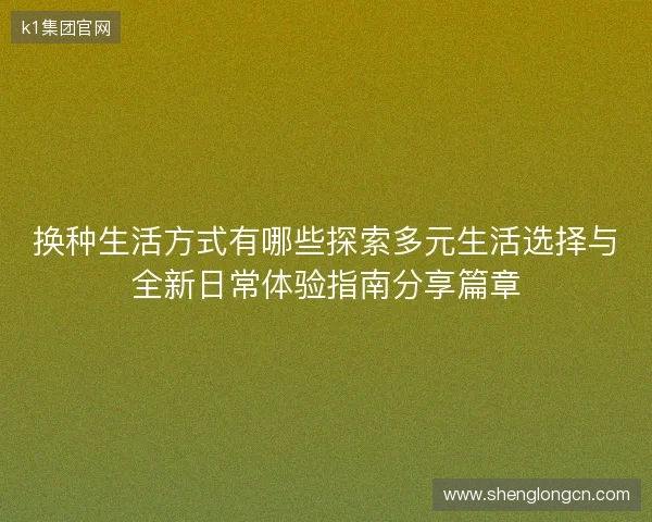 换种生活方式有哪些探索多元生活选择与全新日常体验指南分享篇章 换种生活方式有哪些探索多元生活选择与全新日常体验指南分享篇章